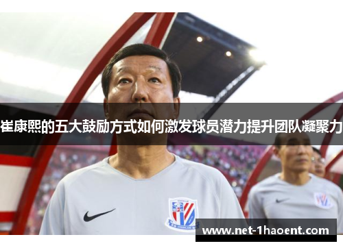 崔康熙的五大鼓励方式如何激发球员潜力提升团队凝聚力