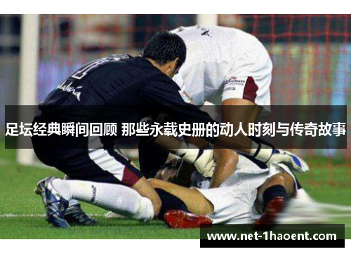 足坛经典瞬间回顾 那些永载史册的动人时刻与传奇故事