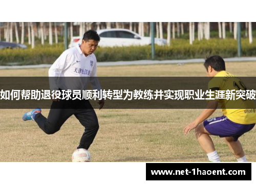 如何帮助退役球员顺利转型为教练并实现职业生涯新突破