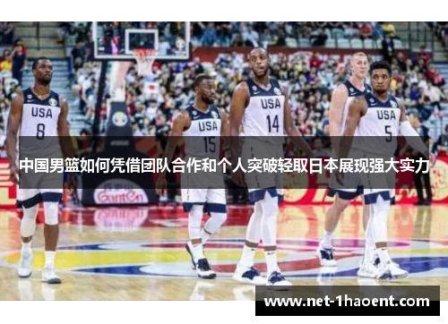 中国男篮如何凭借团队合作和个人突破轻取日本展现强大实力