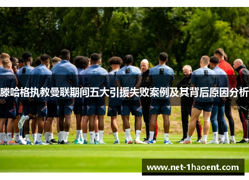 滕哈格执教曼联期间五大引援失败案例及其背后原因分析