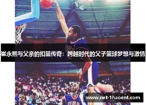 崔永熙与父亲的扣篮传奇：跨越时代的父子篮球梦想与激情
