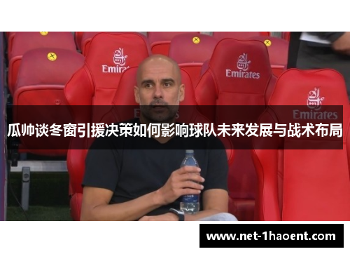 瓜帅谈冬窗引援决策如何影响球队未来发展与战术布局