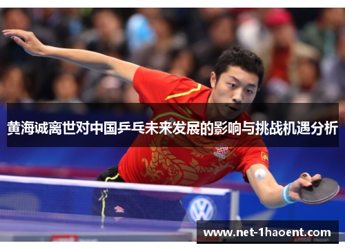 黄海诚离世对中国乒乓未来发展的影响与挑战机遇分析