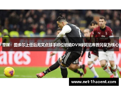 意媒：图多尔上任后尤文点球手顺位明确DV9穆阿尼库普冈皇为核心
