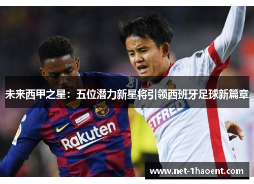未来西甲之星:五位潜力新星将引领西班牙足球新篇章 未来西甲之星:五位潜力新星将引领西班牙足球新篇章