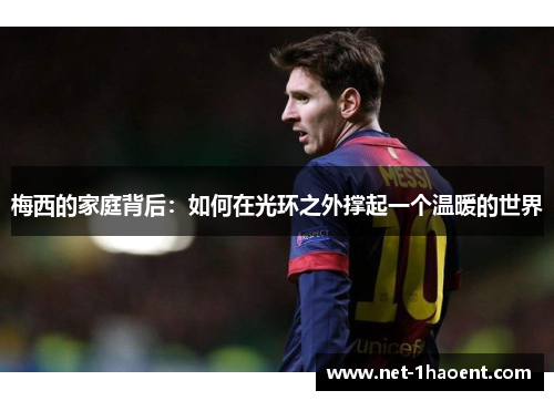 梅西的家庭背后:如何在光环之外撑起一个温暖的世界 梅西的家庭背后:如何在光环之外撑起一个温暖的世界