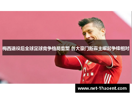 梅西退役后全球足球竞争格局重塑 各大豪门新霸主崛起争锋相对