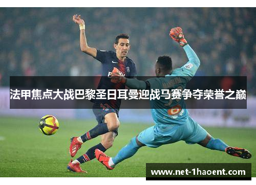 法甲焦点大战巴黎圣日耳曼迎战马赛争夺荣誉之巅