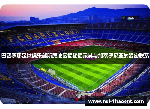 巴塞罗那足球俱乐部所属地区揭秘揭示其与加泰罗尼亚的紧密联系