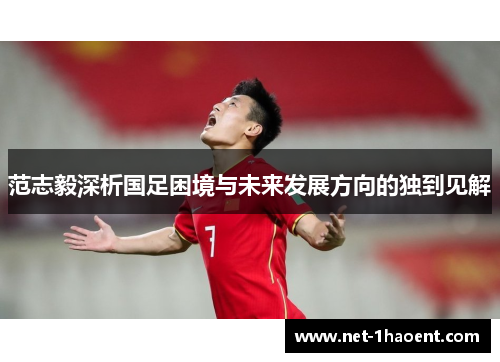 范志毅深析国足困境与未来发展方向的独到见解 范志毅深析国足困境与未来发展方向的独到见解
