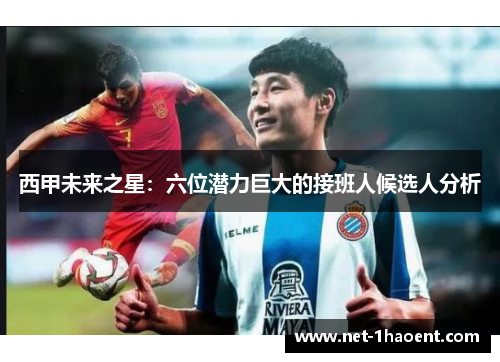 西甲未来之星:六位潜力巨大的接班人候选人分析 西甲未来之星:六位潜力巨大的接班人候选人分析