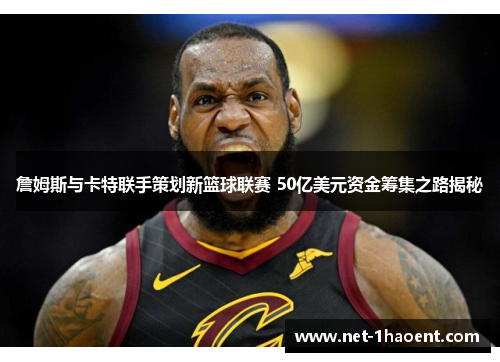 詹姆斯与卡特联手策划新篮球联赛 50亿美元资金筹集之路揭秘