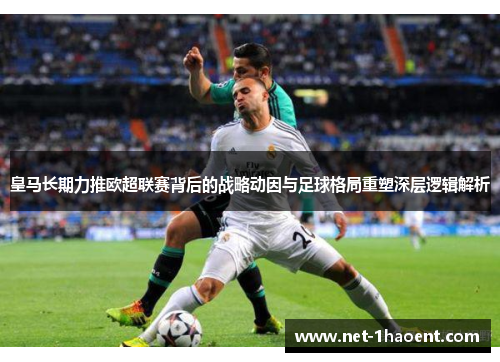 皇马长期力推欧超联赛背后的战略动因与足球格局重塑深层逻辑解析