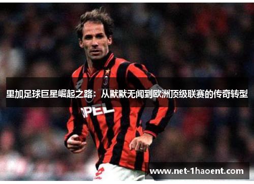 里加足球巨星崛起之路:从默默无闻到欧洲顶级联赛的传奇转型 里加足球巨星崛起之路:从默默无闻到欧洲顶级联赛的传奇转型