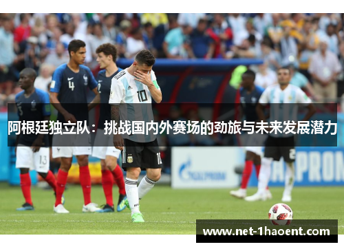 阿根廷独立队：挑战国内外赛场的劲旅与未来发展潜力