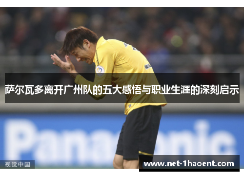 萨尔瓦多离开广州队的五大感悟与职业生涯的深刻启示 萨尔瓦多离开广州队的五大感悟与职业生涯的深刻启示