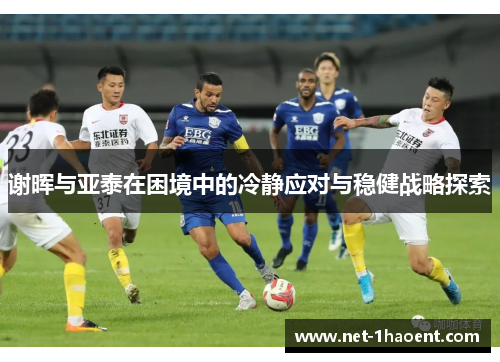 谢晖与亚泰在困境中的冷静应对与稳健战略探索