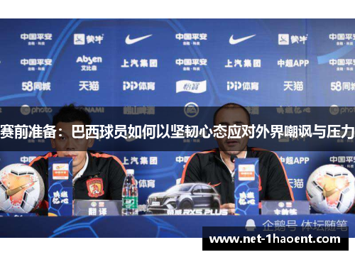 赛前准备:巴西球员如何以坚韧心态应对外界嘲讽与压力 赛前准备:巴西球员如何以坚韧心态应对外界嘲讽与压力