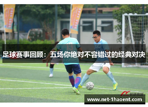 足球赛事回顾:五场你绝对不容错过的经典对决 足球赛事回顾:五场你绝对不容错过的经典对决