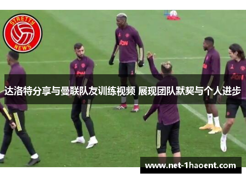 达洛特分享与曼联队友训练视频 展现团队默契与个人进步 达洛特分享与曼联队友训练视频 展现团队默契与个人进步