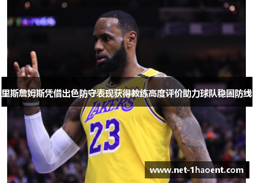 里斯詹姆斯凭借出色防守表现获得教练高度评价助力球队稳固防线 里斯詹姆斯凭借出色防守表现获得教练高度评价助力球队稳固防线