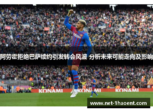 阿劳霍拒绝巴萨续约引发转会风波 分析未来可能走向及影响 阿劳霍拒绝巴萨续约引发转会风波 分析未来可能走向及影响