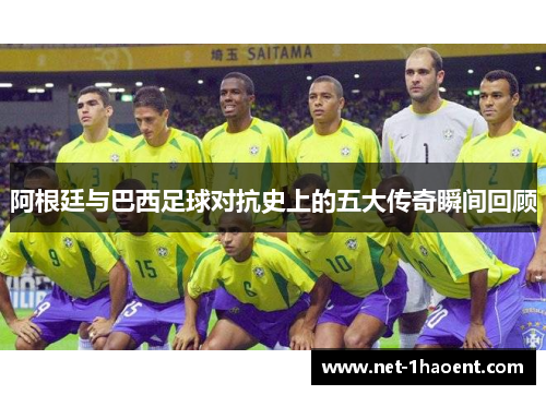 阿根廷与巴西足球对抗史上的五大传奇瞬间回顾 阿根廷与巴西足球对抗史上的五大传奇瞬间回顾