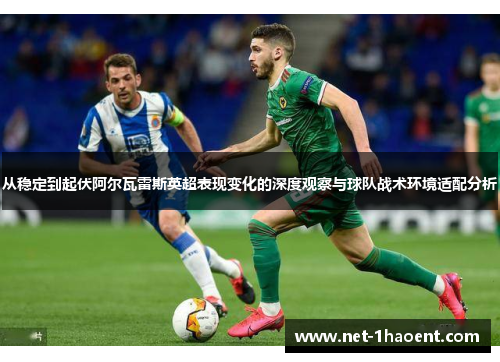 从稳定到起伏阿尔瓦雷斯英超表现变化的深度观察与球队战术环境适配分析 从稳定到起伏阿尔瓦雷斯英超表现变化的深度观察与球队战术环境适配分析