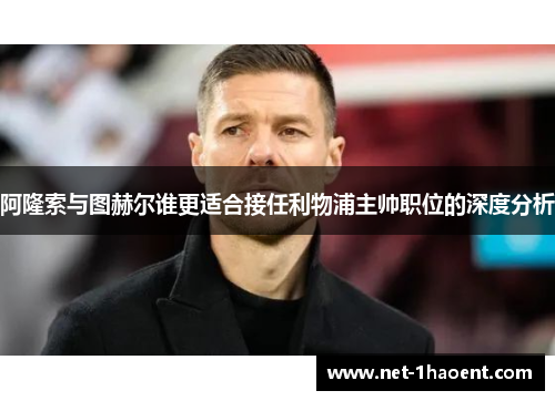 阿隆索与图赫尔谁更适合接任利物浦主帅职位的深度分析