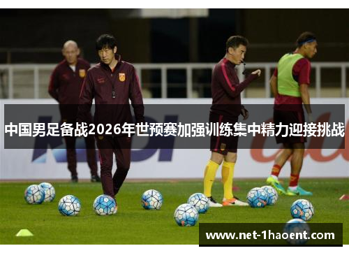 中国男足备战2026年世预赛加强训练集中精力迎接挑战