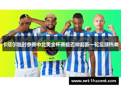 卡塔尔临时参赛中北美金杯赛能否掀起新一轮足球热潮