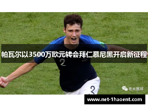 帕瓦尔以3500万欧元转会拜仁慕尼黑开启新征程 帕瓦尔以3500万欧元转会拜仁慕尼黑开启新征程