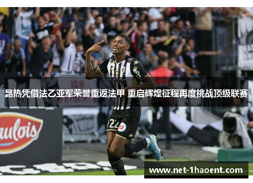 昂热凭借法乙亚军荣誉重返法甲 重启辉煌征程再度挑战顶级联赛