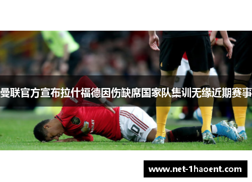 曼联官方宣布拉什福德因伤缺席国家队集训无缘近期赛事