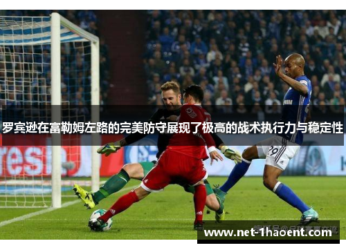 罗宾逊在富勒姆左路的完美防守展现了极高的战术执行力与稳定性