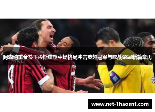 阿森纳重金签下赖斯重塑中场格局冲击英超冠军与欧战荣耀新篇章再
