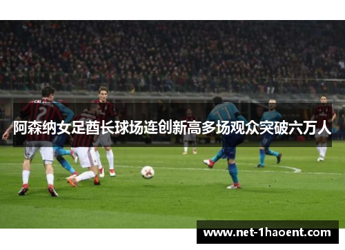 阿森纳女足酋长球场连创新高多场观众突破六万人