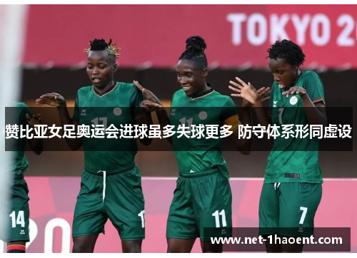 赞比亚女足奥运会进球虽多失球更多 防守体系形同虚设 赞比亚女足奥运会进球虽多失球更多 防守体系形同虚设