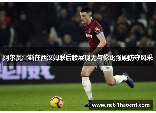阿尔瓦雷斯在西汉姆联后腰展现无与伦比强硬防守风采 阿尔瓦雷斯在西汉姆联后腰展现无与伦比强硬防守风采