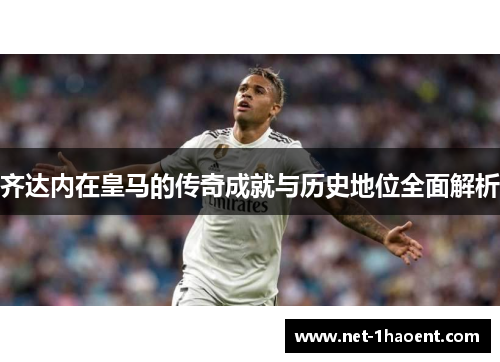 齐达内在皇马的传奇成就与历史地位全面解析 齐达内在皇马的传奇成就与历史地位全面解析