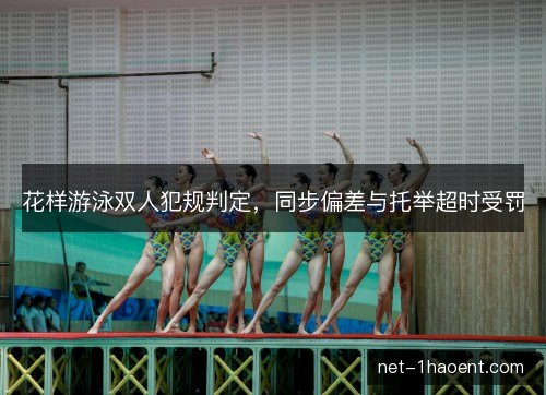 花样游泳双人犯规判定,同步偏差与托举超时受罚 花样游泳双人犯规判定,同步偏差与托举超时受罚