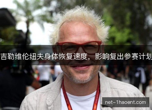 吉勒维伦纽夫身体恢复速度,影响复出参赛计划 吉勒维伦纽夫身体恢复速度,影响复出参赛计划