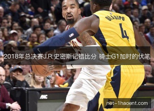 2018年总决赛J.R.史密斯记错比分 骑士G1加时的伏笔